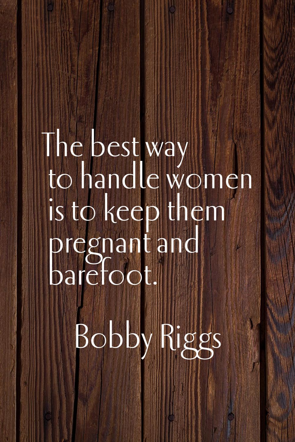 The best way to handle women is to keep them pregnant and barefoot.