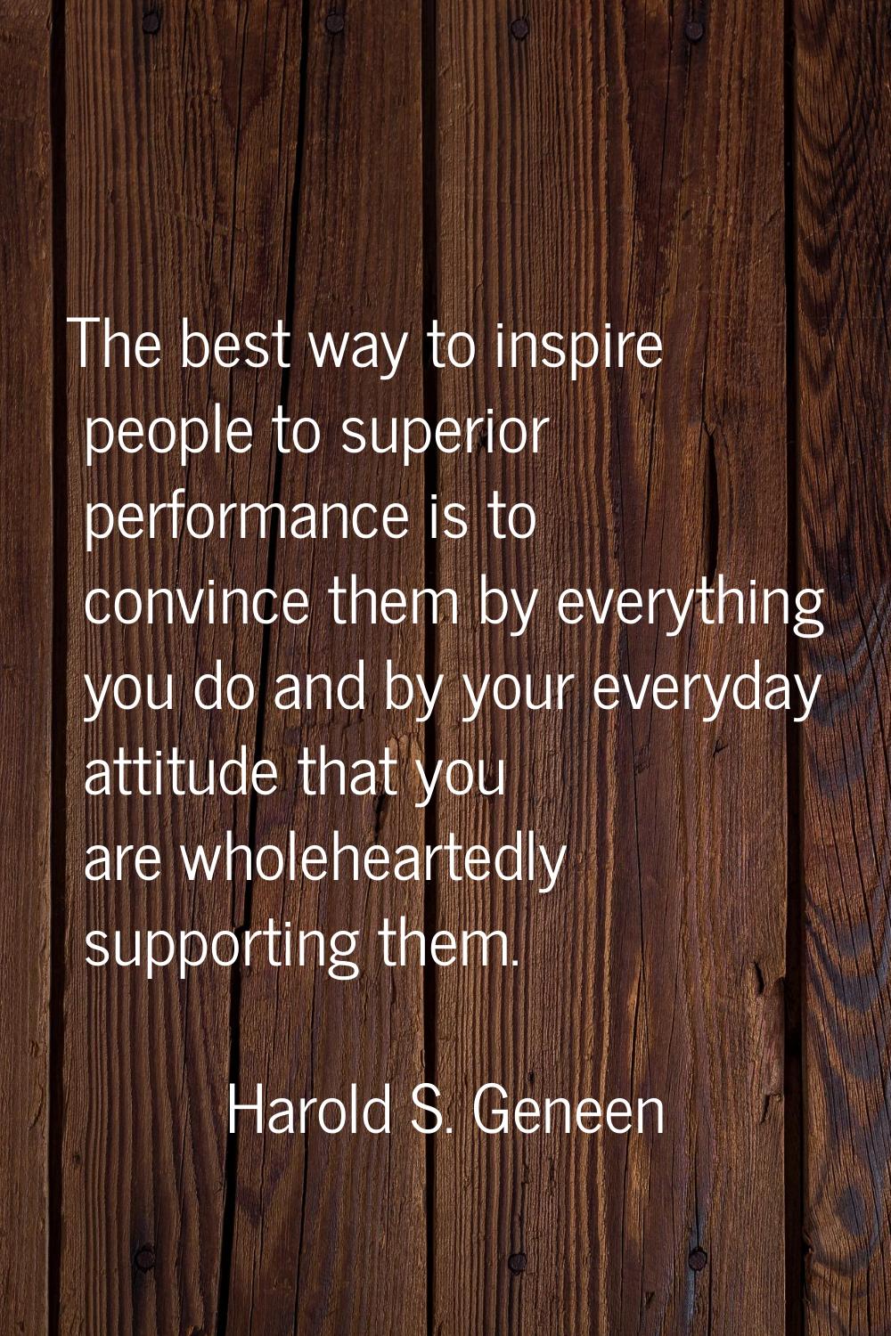 The best way to inspire people to superior performance is to convince them by everything you do and