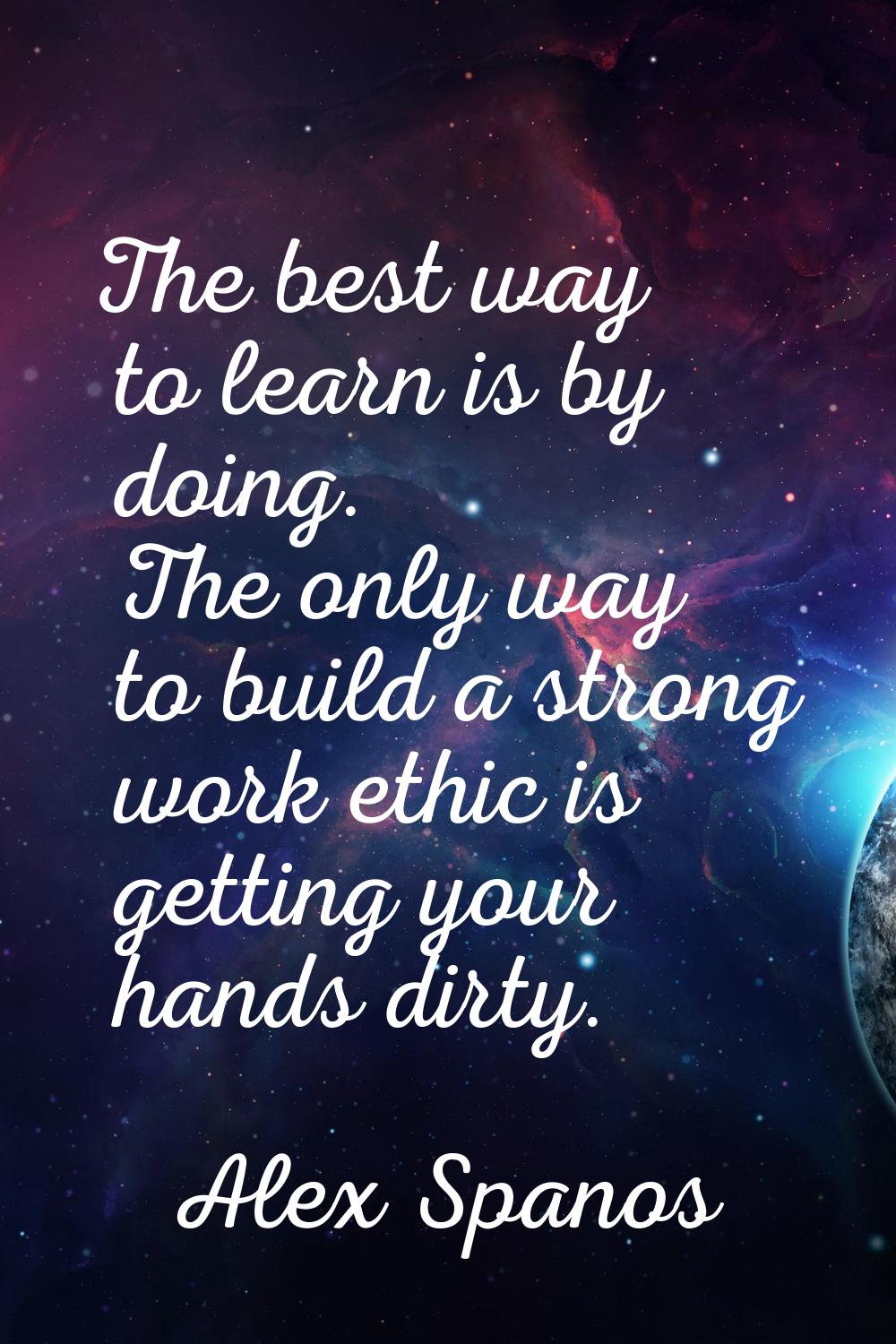 The best way to learn is by doing. The only way to build a strong work ethic is getting your hands 