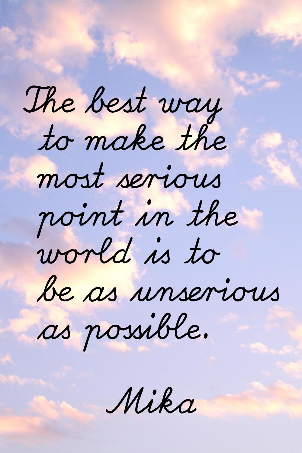 The best way to make the most serious point in the world is to be as unserious as possible.