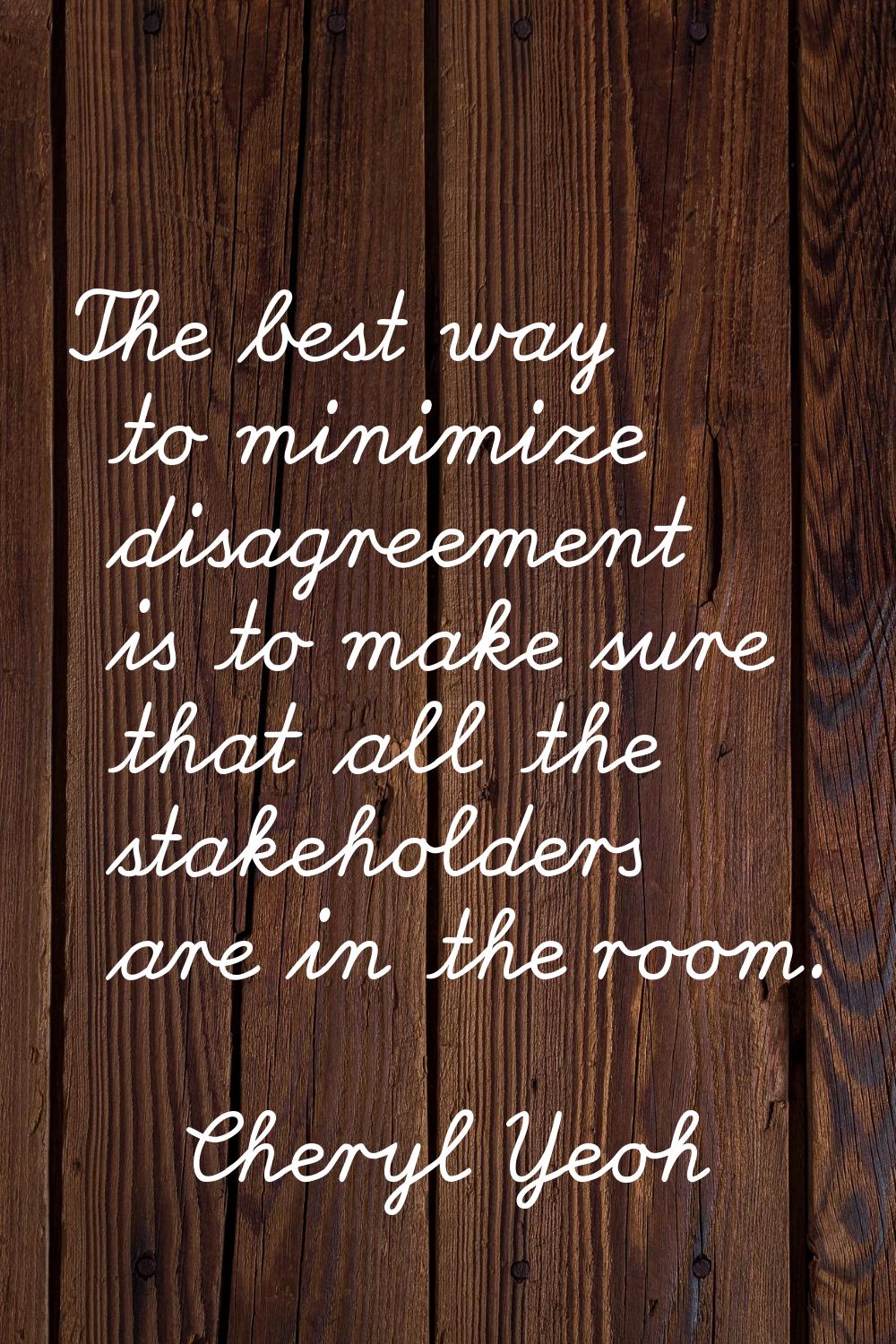 The best way to minimize disagreement is to make sure that all the stakeholders are in the room.