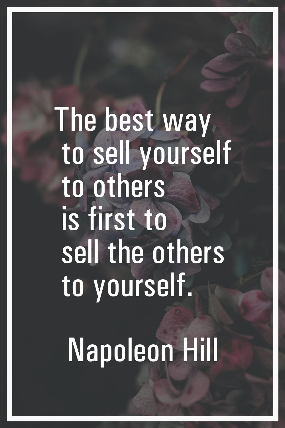 The best way to sell yourself to others is first to sell the others to yourself.