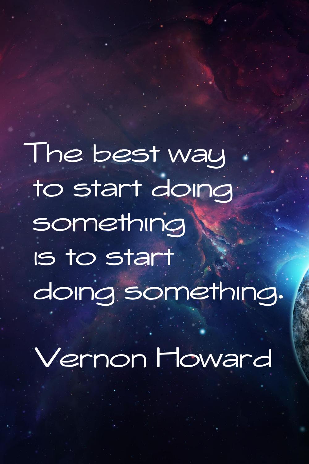 The best way to start doing something is to start doing something.