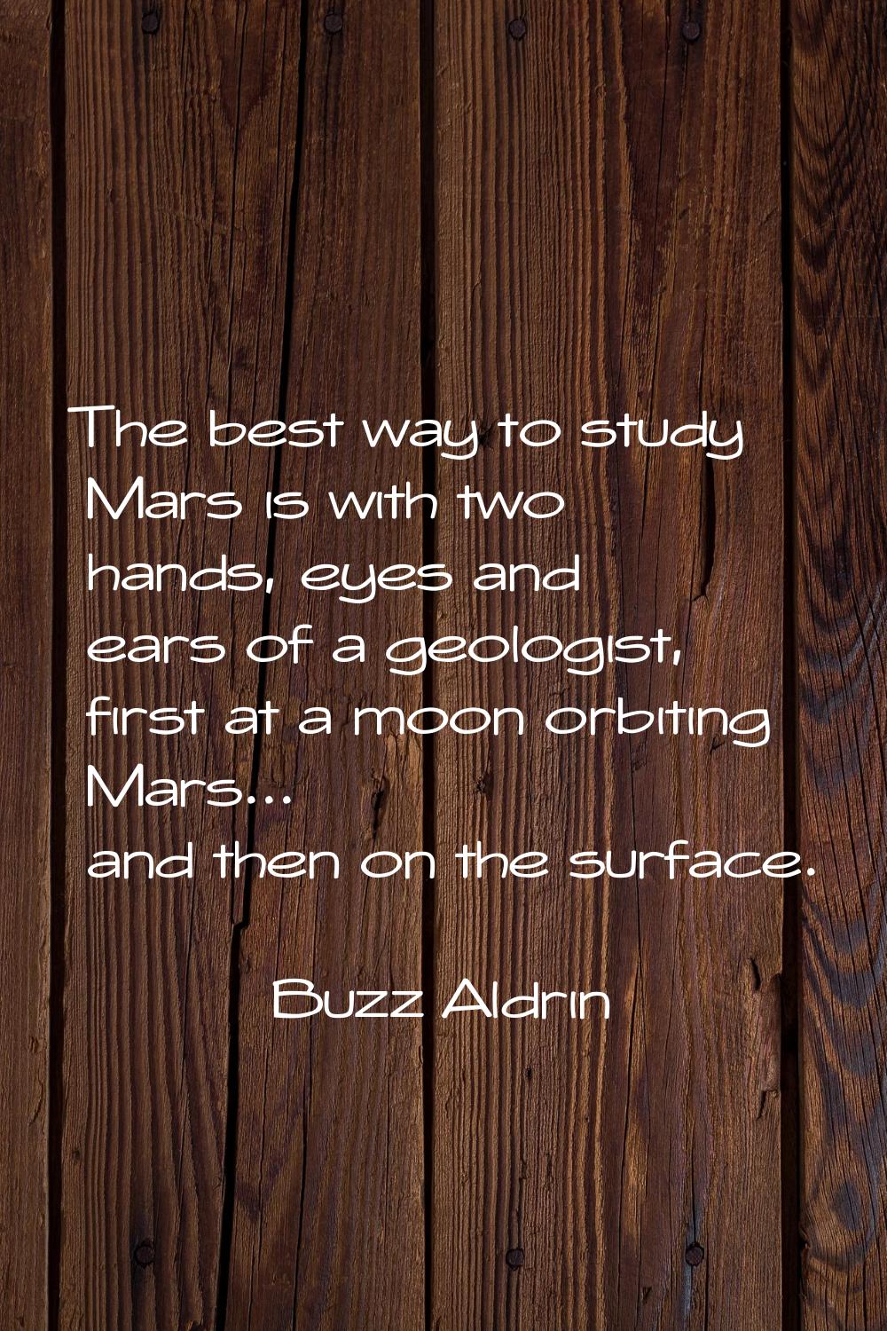 The best way to study Mars is with two hands, eyes and ears of a geologist, first at a moon orbitin