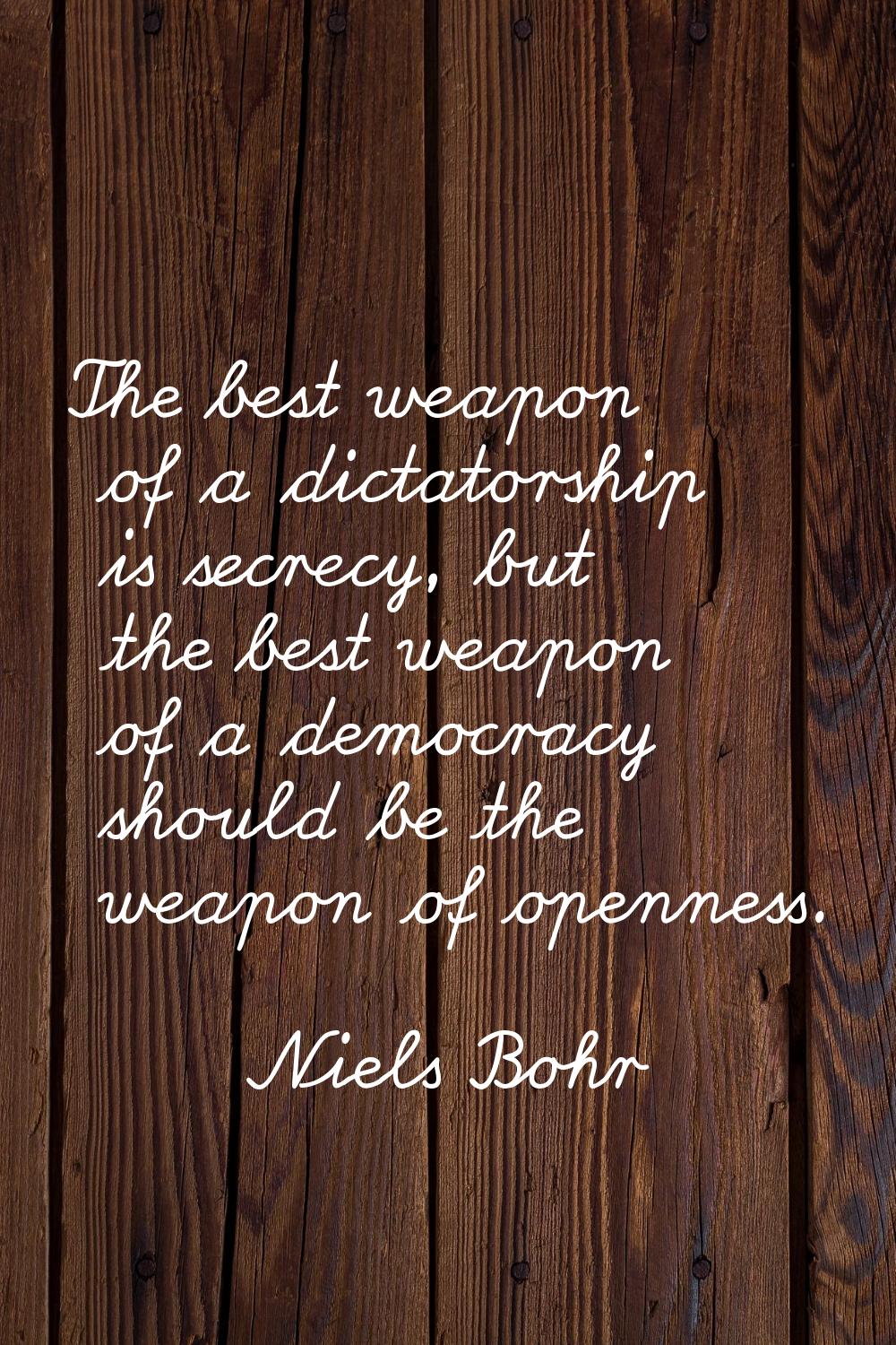 The best weapon of a dictatorship is secrecy, but the best weapon of a democracy should be the weap