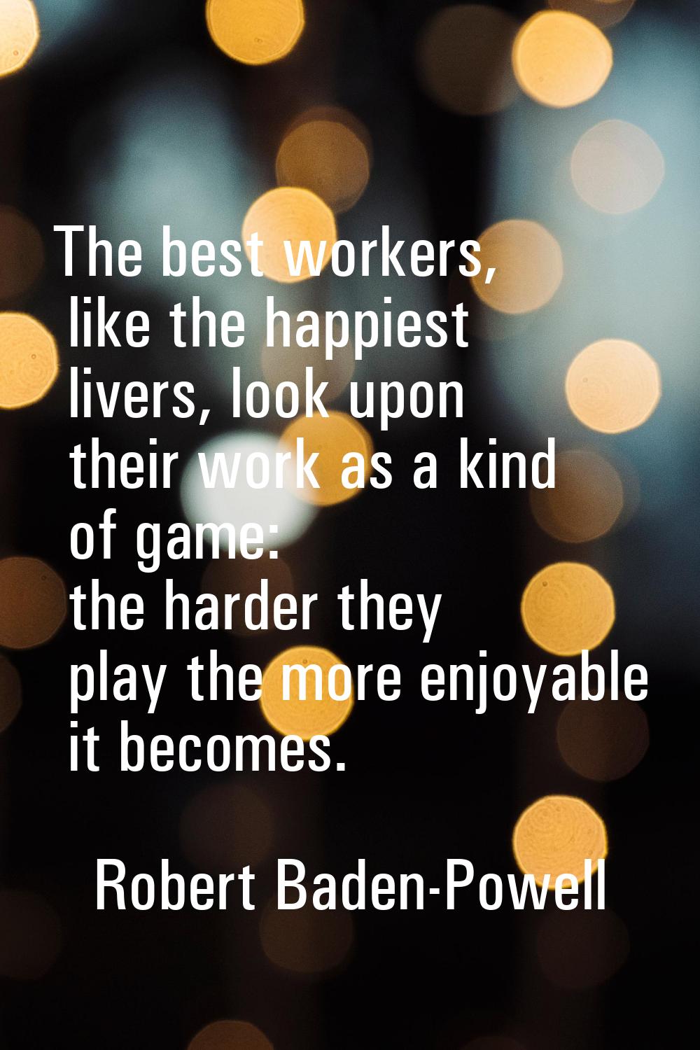 The best workers, like the happiest livers, look upon their work as a kind of game: the harder they