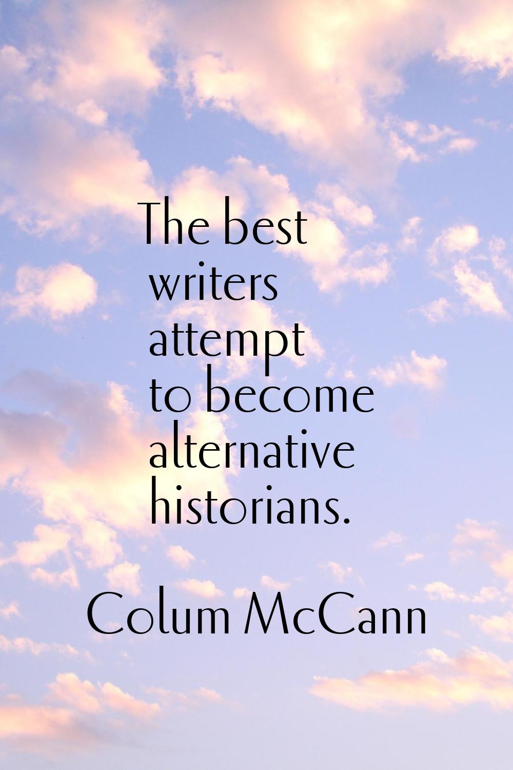 The best writers attempt to become alternative historians.