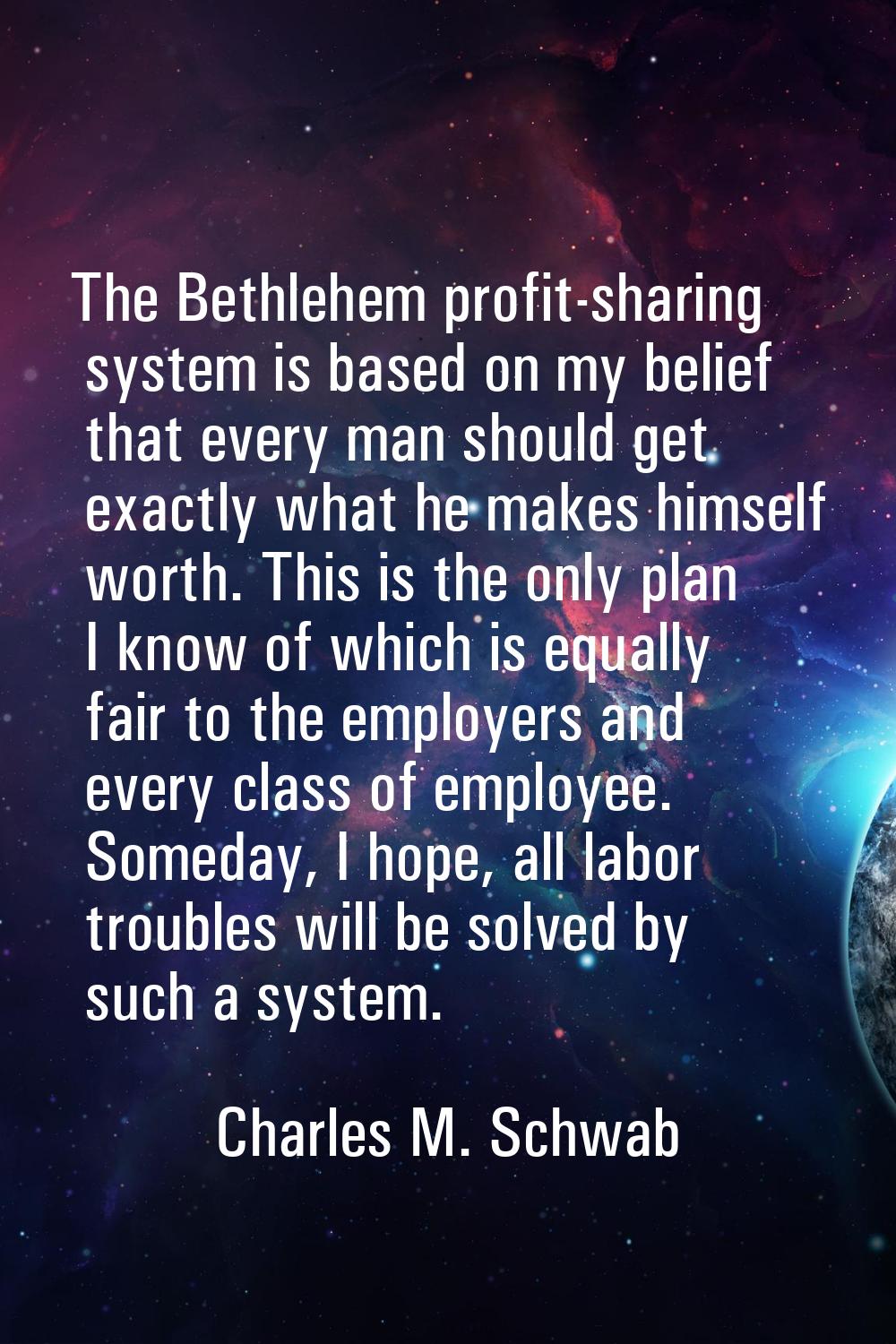 The Bethlehem profit-sharing system is based on my belief that every man should get exactly what he
