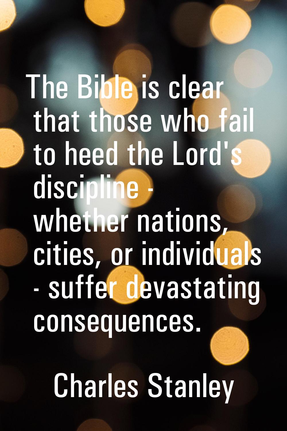The Bible is clear that those who fail to heed the Lord's discipline - whether nations, cities, or 