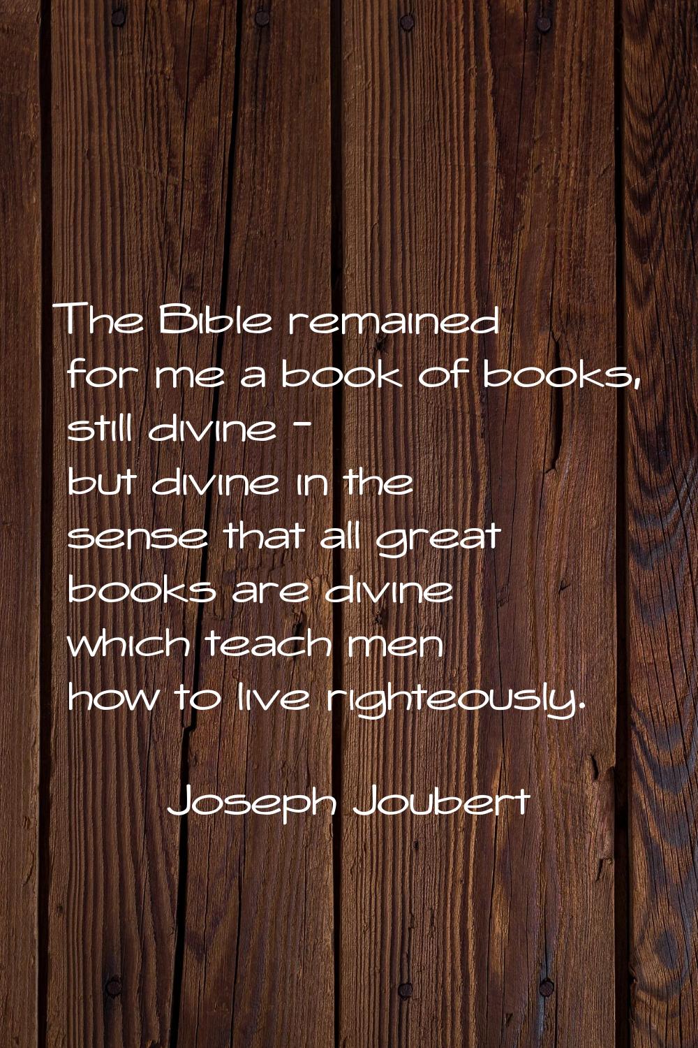 The Bible remained for me a book of books, still divine - but divine in the sense that all great bo