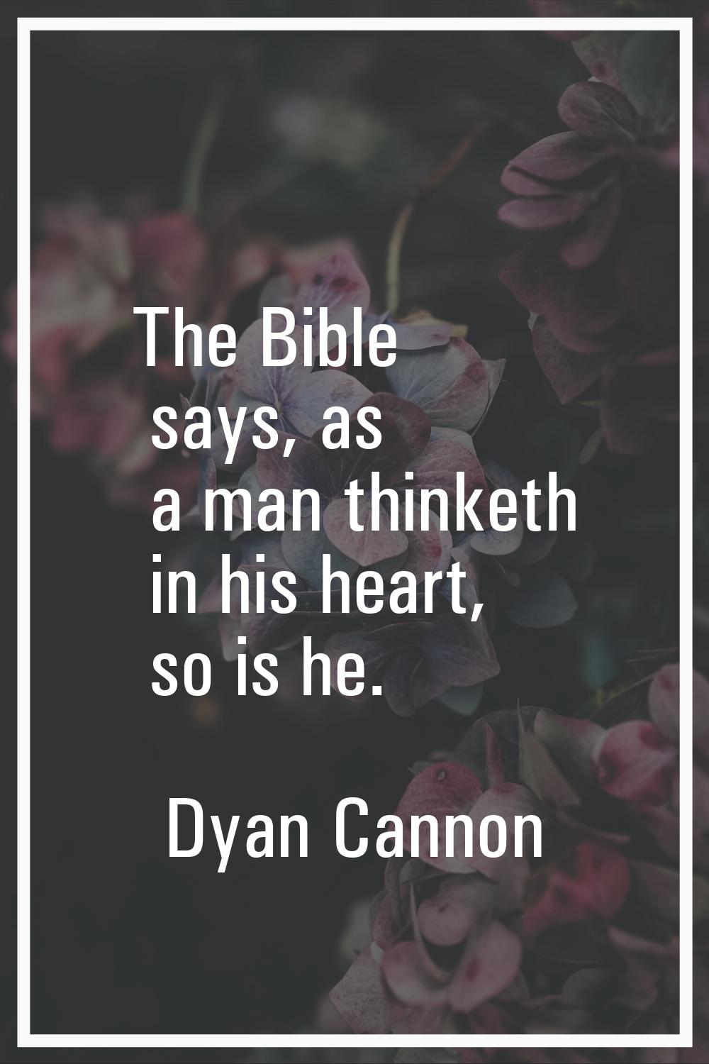 The Bible says, as a man thinketh in his heart, so is he.