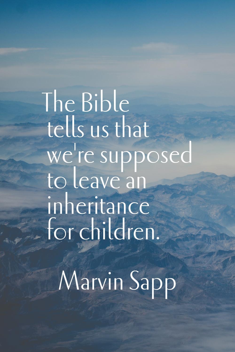 The Bible tells us that we're supposed to leave an inheritance for children.