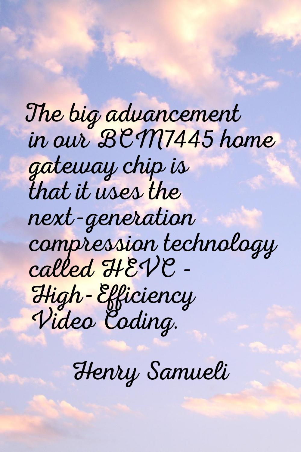The big advancement in our BCM7445 home gateway chip is that it uses the next-generation compressio