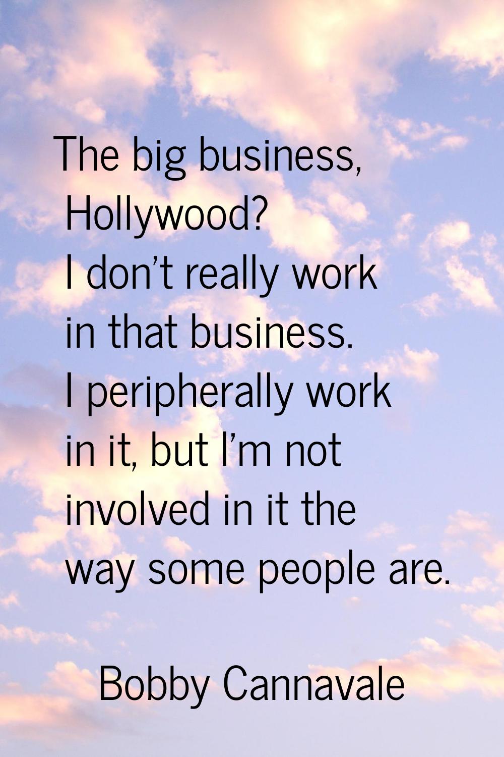 The big business, Hollywood? I don't really work in that business. I peripherally work in it, but I
