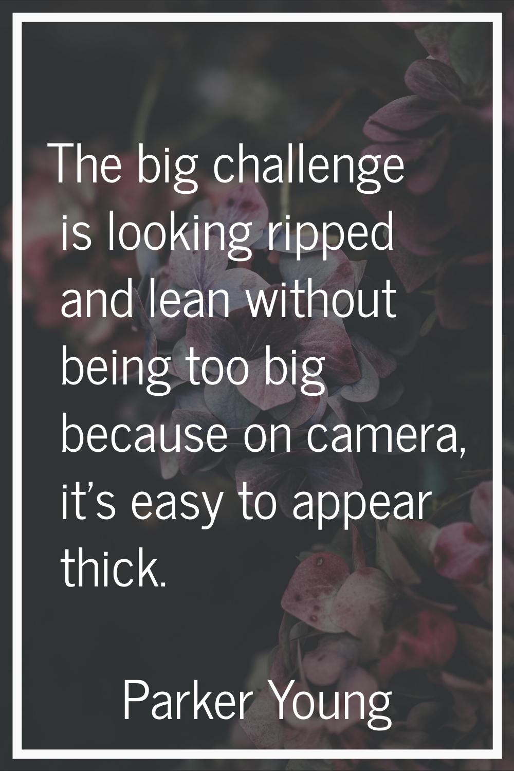 The big challenge is looking ripped and lean without being too big because on camera, it's easy to 