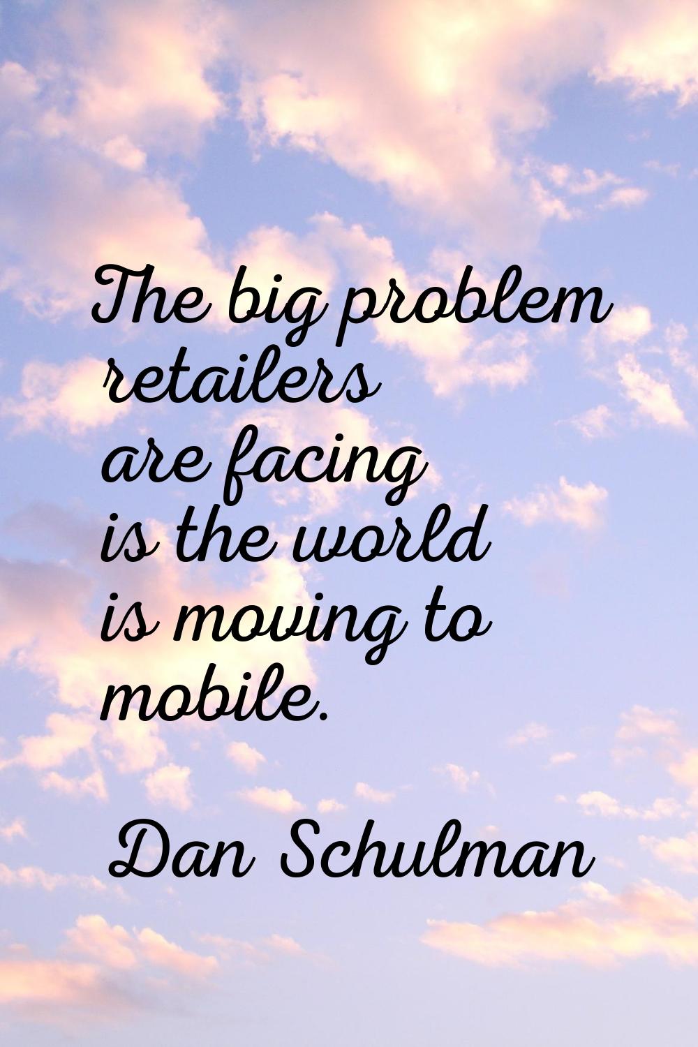 The big problem retailers are facing is the world is moving to mobile.