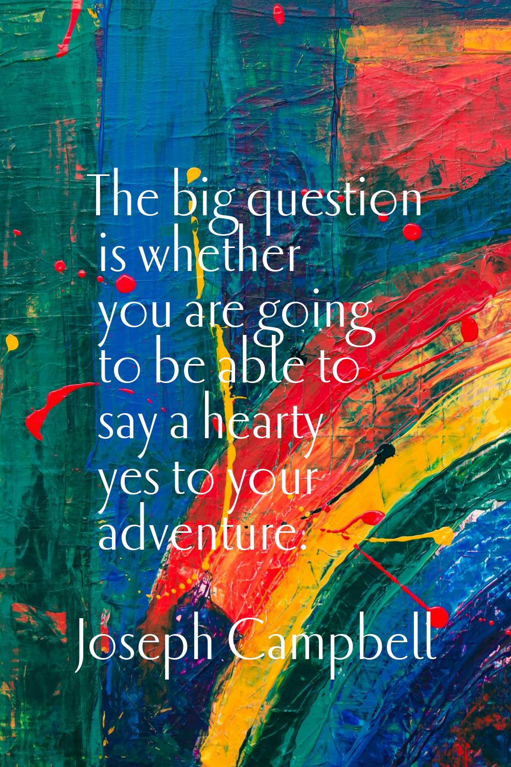 The big question is whether you are going to be able to say a hearty yes to your adventure.