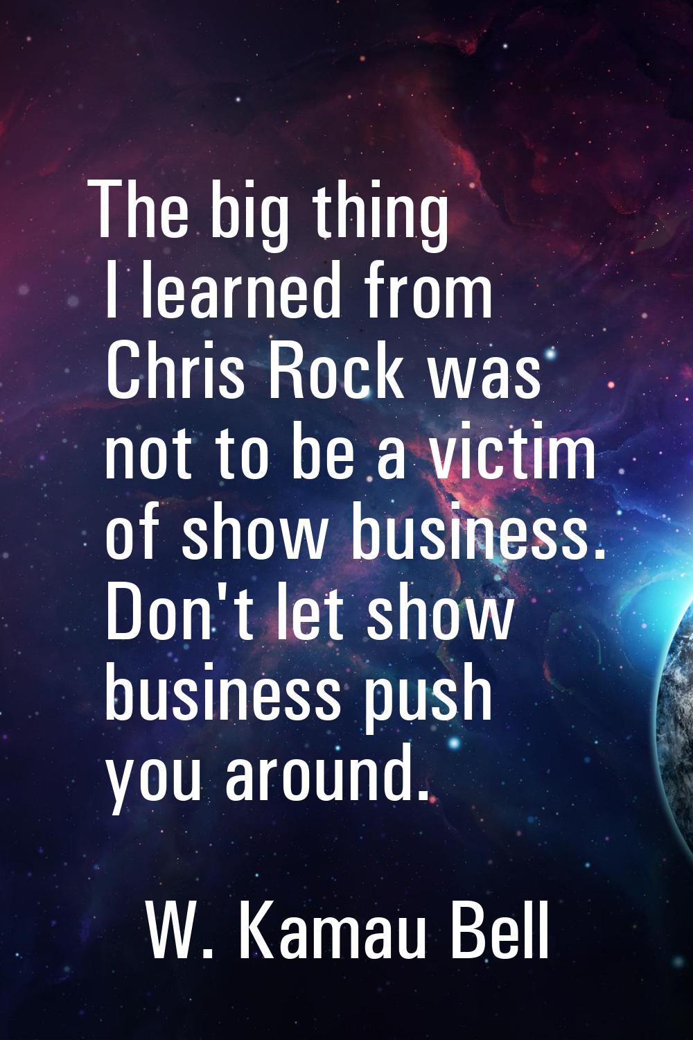 The big thing I learned from Chris Rock was not to be a victim of show business. Don't let show bus