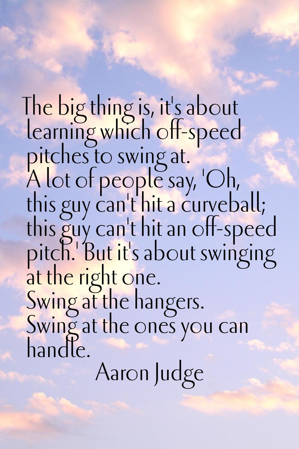 The big thing is, it's about learning which off-speed pitches to swing at. A lot of people say, 'Oh