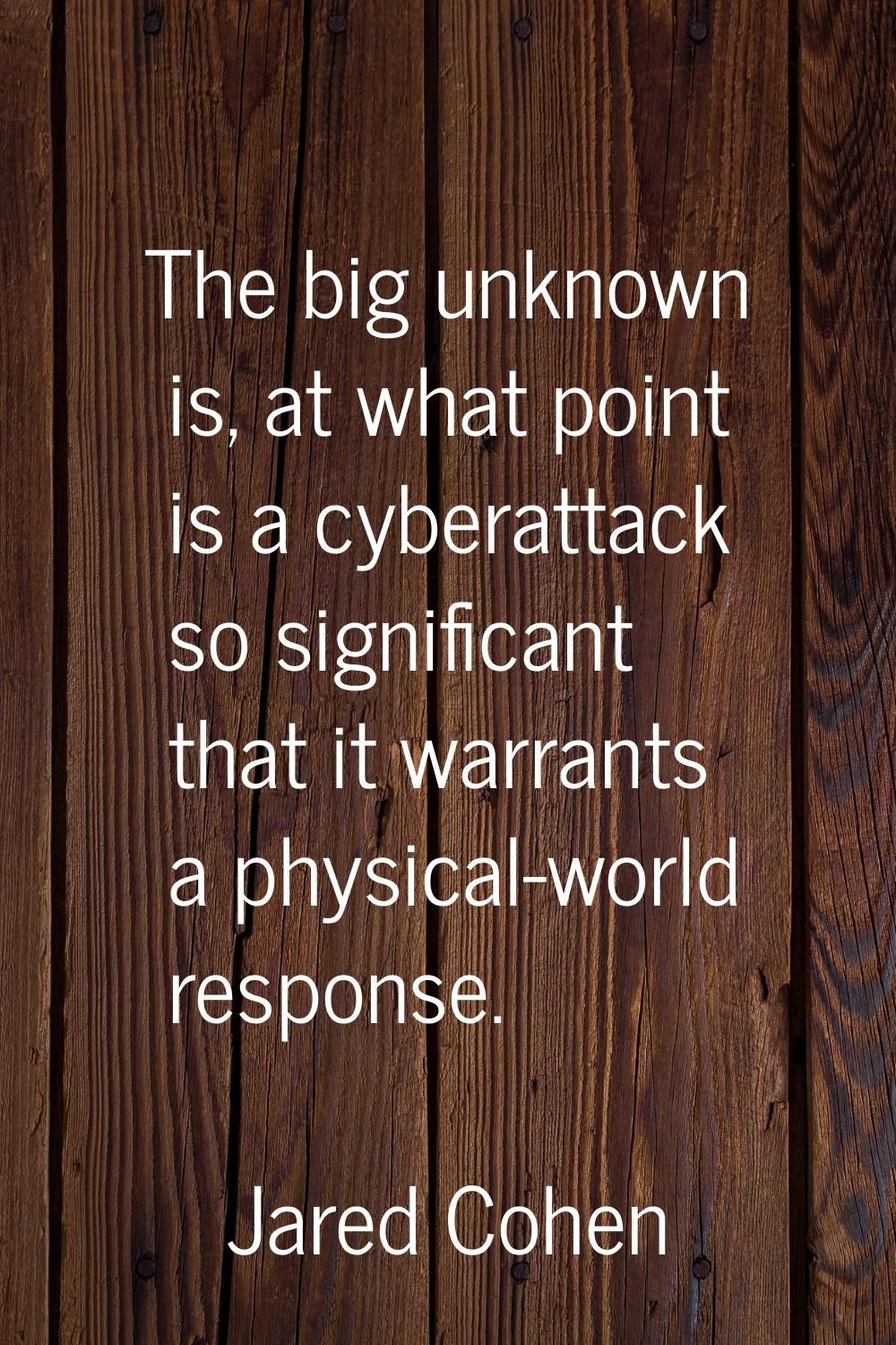 The big unknown is, at what point is a cyberattack so significant that it warrants a physical-world
