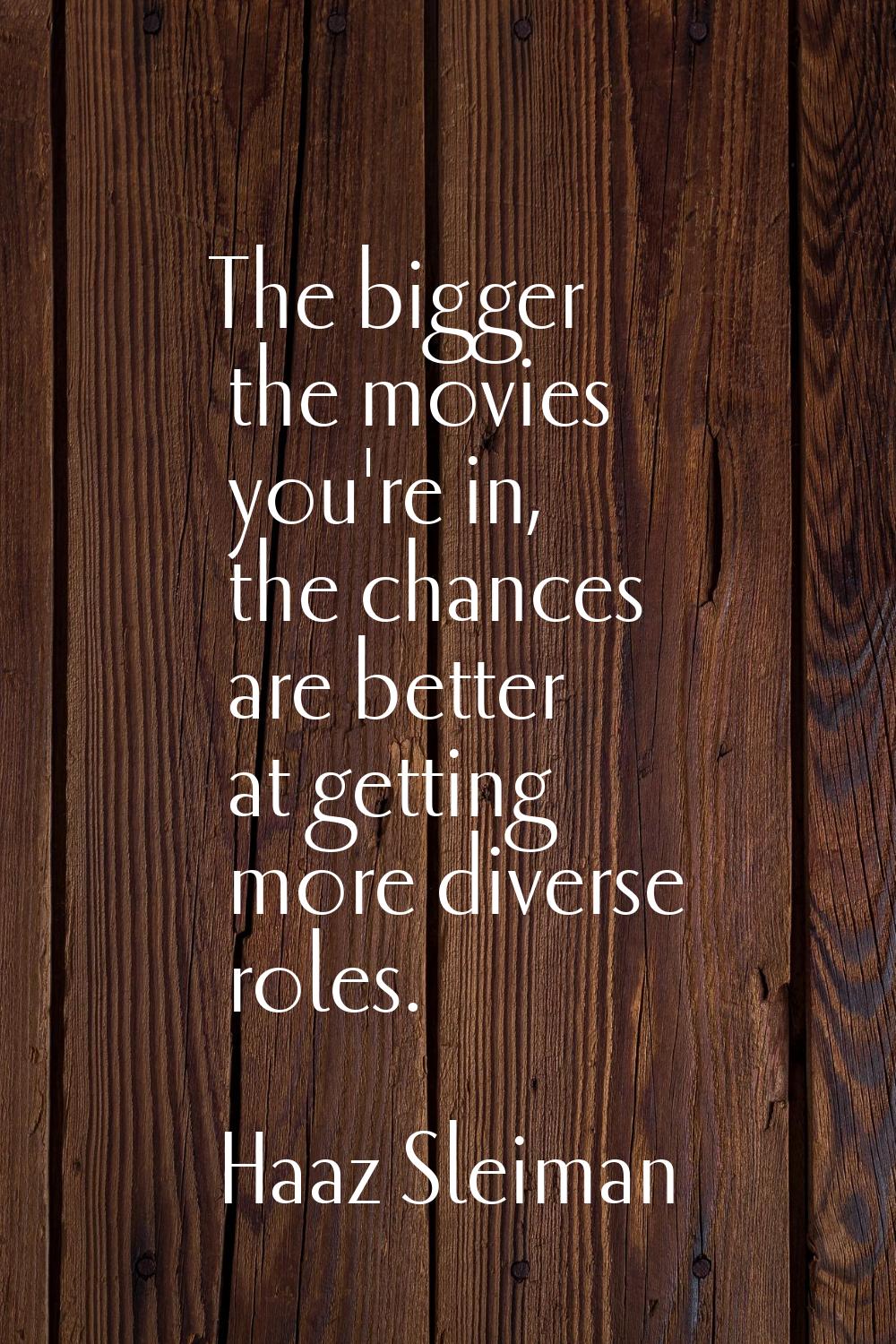 The bigger the movies you're in, the chances are better at getting more diverse roles.