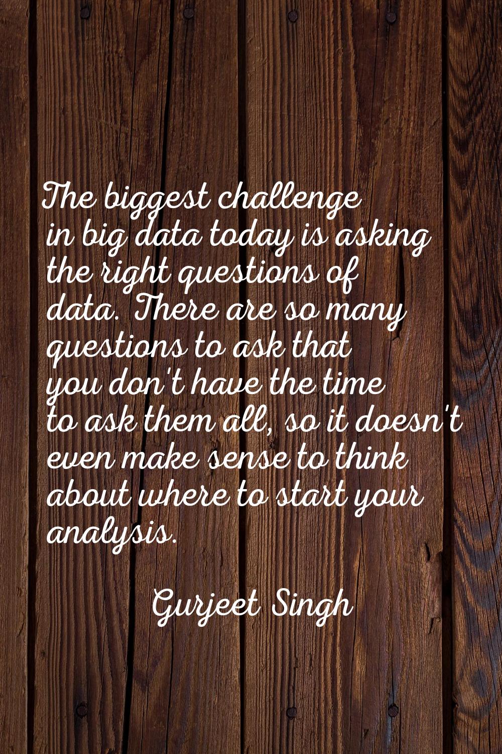 The biggest challenge in big data today is asking the right questions of data. There are so many qu