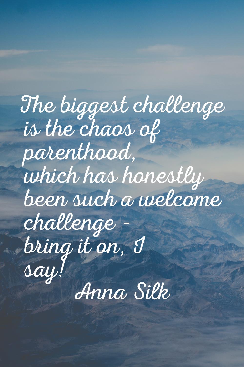The biggest challenge is the chaos of parenthood, which has honestly been such a welcome challenge 