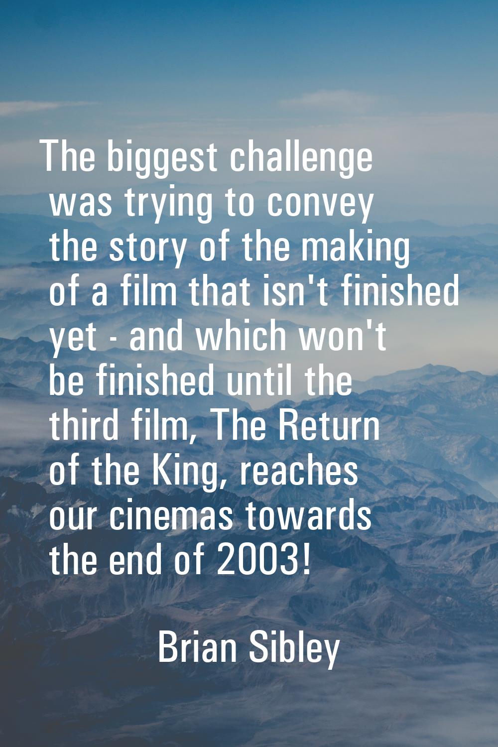 The biggest challenge was trying to convey the story of the making of a film that isn't finished ye