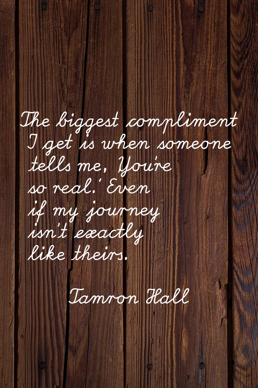 The biggest compliment I get is when someone tells me, 'You're so real.' Even if my journey isn't e