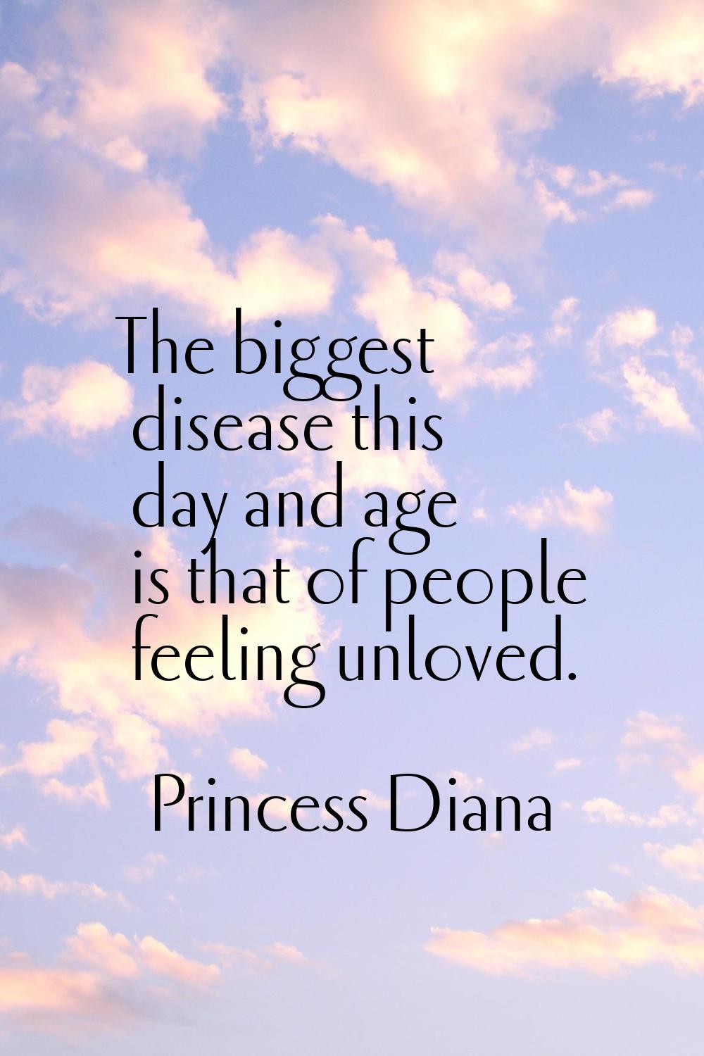 The biggest disease this day and age is that of people feeling unloved.