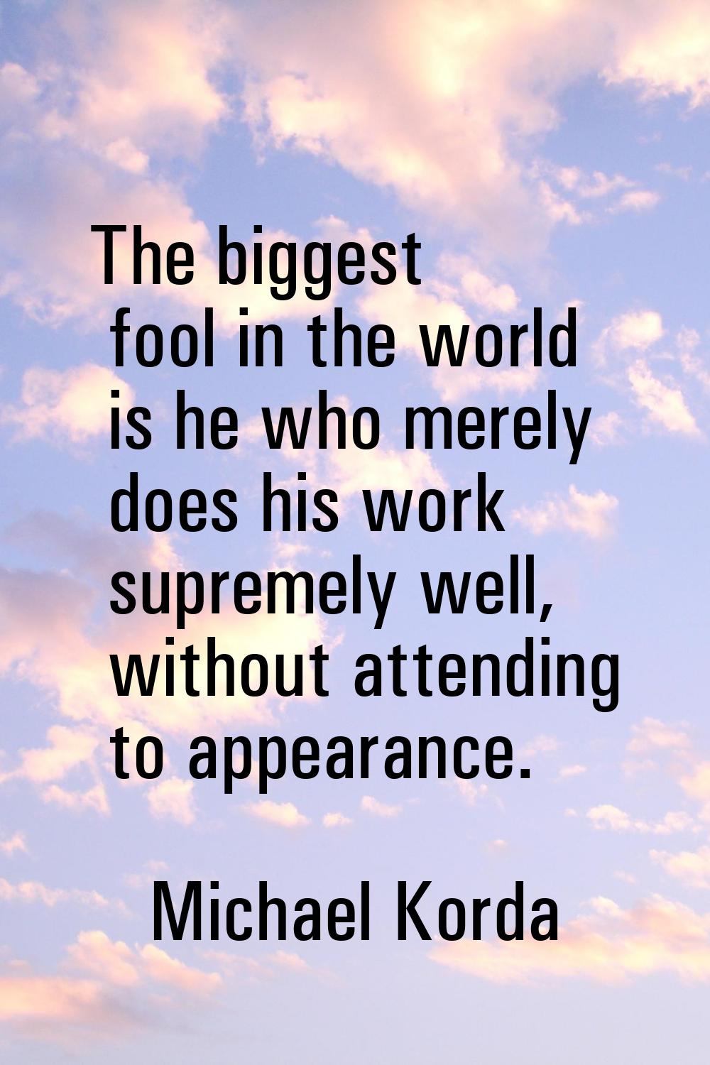 The biggest fool in the world is he who merely does his work supremely well, without attending to a