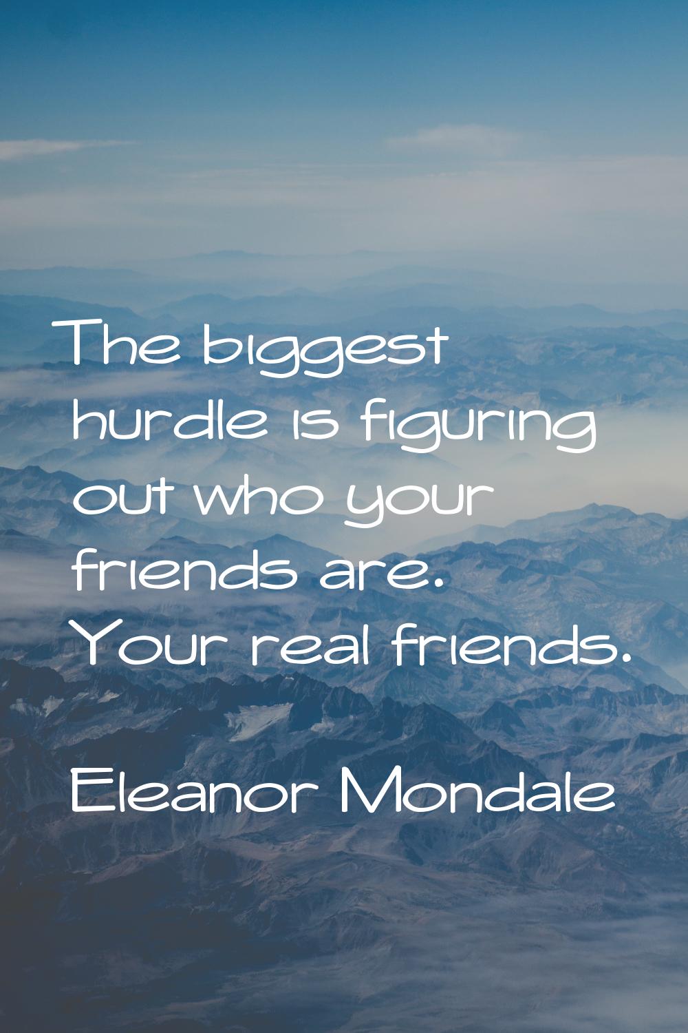 The biggest hurdle is figuring out who your friends are. Your real friends.