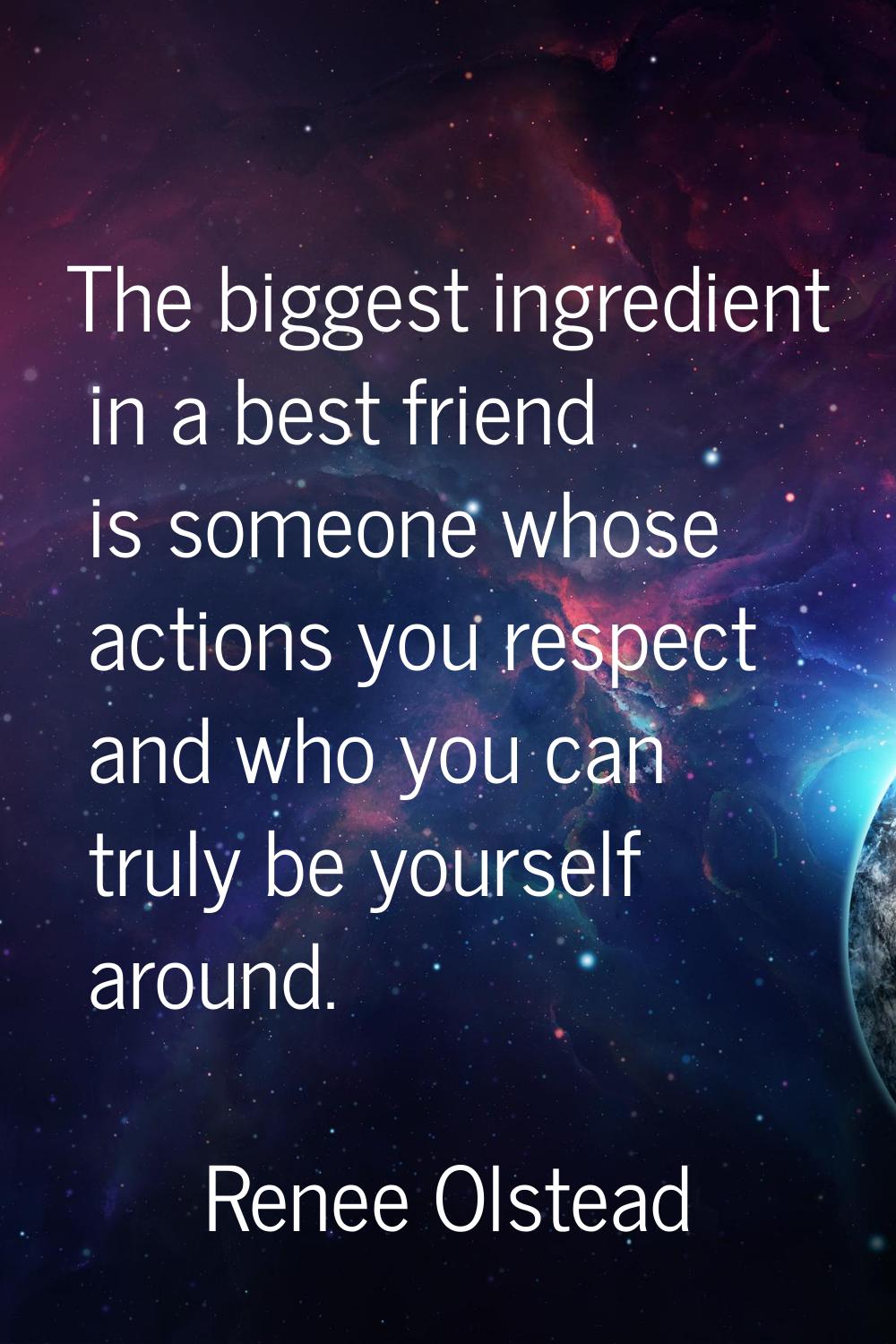 The biggest ingredient in a best friend is someone whose actions you respect and who you can truly 