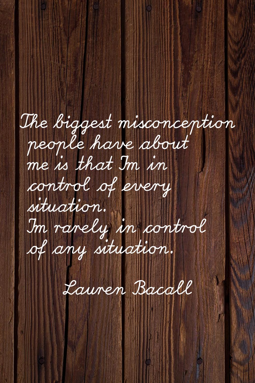 The biggest misconception people have about me is that I'm in control of every situation. I'm rarel