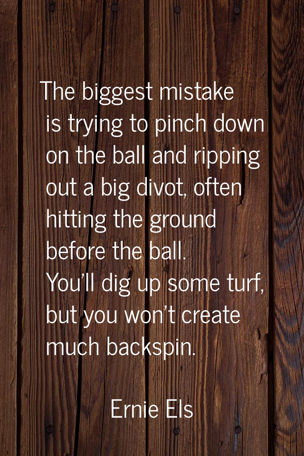 The biggest mistake is trying to pinch down on the ball and ripping out a big divot, often hitting 