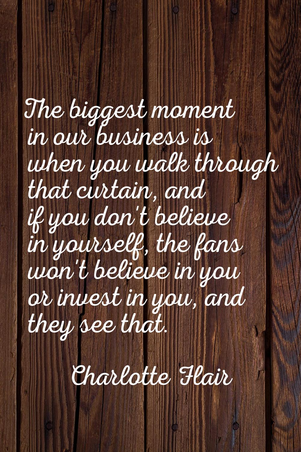 The biggest moment in our business is when you walk through that curtain, and if you don't believe 