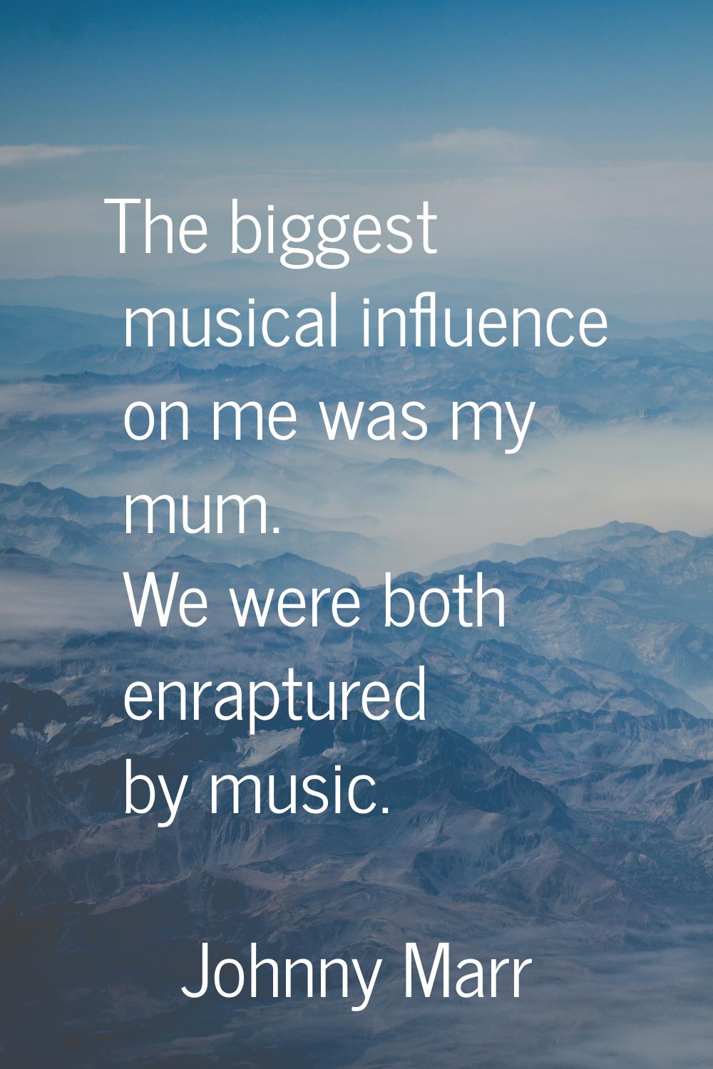 The biggest musical influence on me was my mum. We were both enraptured by music.