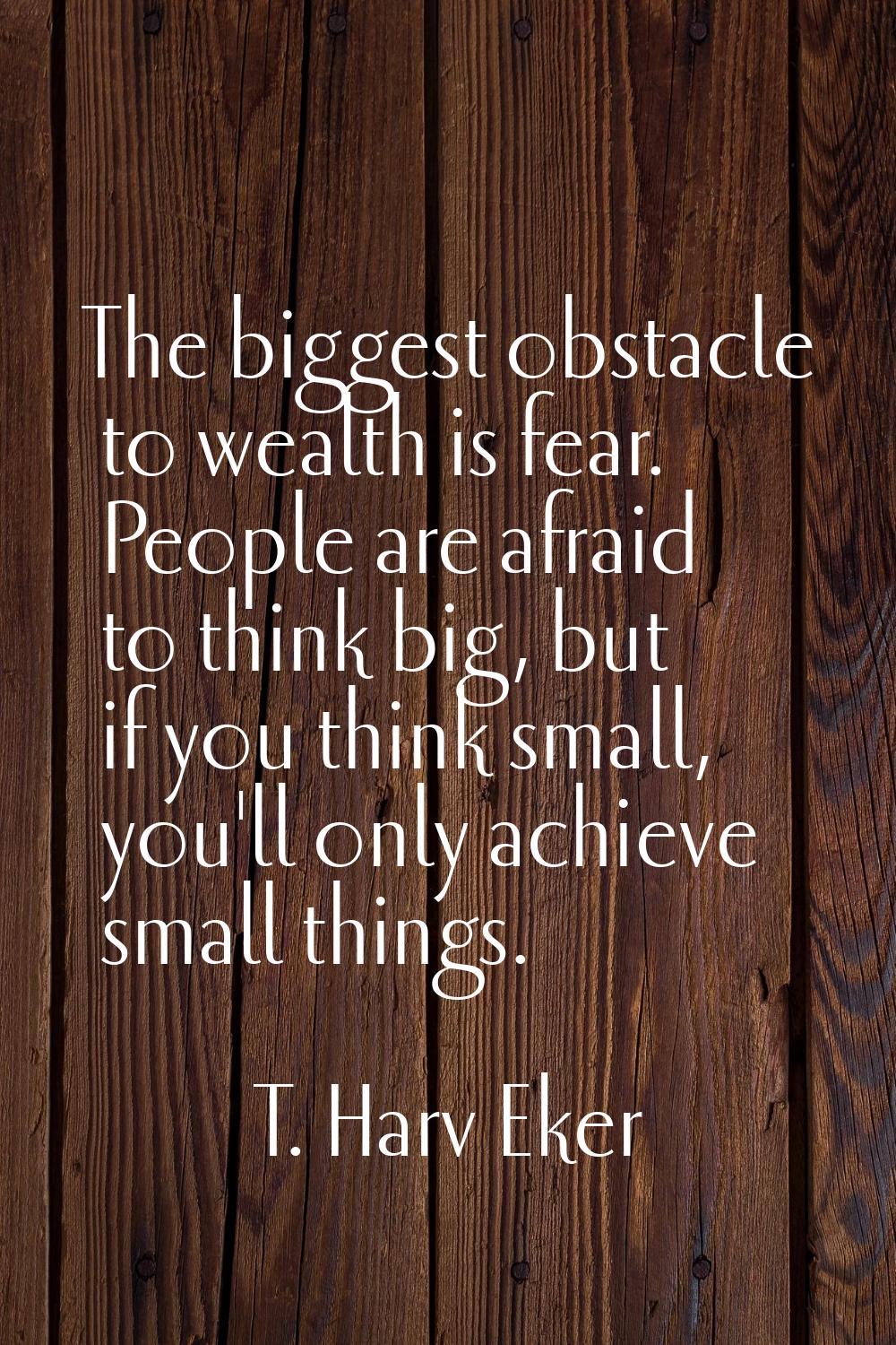 The biggest obstacle to wealth is fear. People are afraid to think big, but if you think small, you