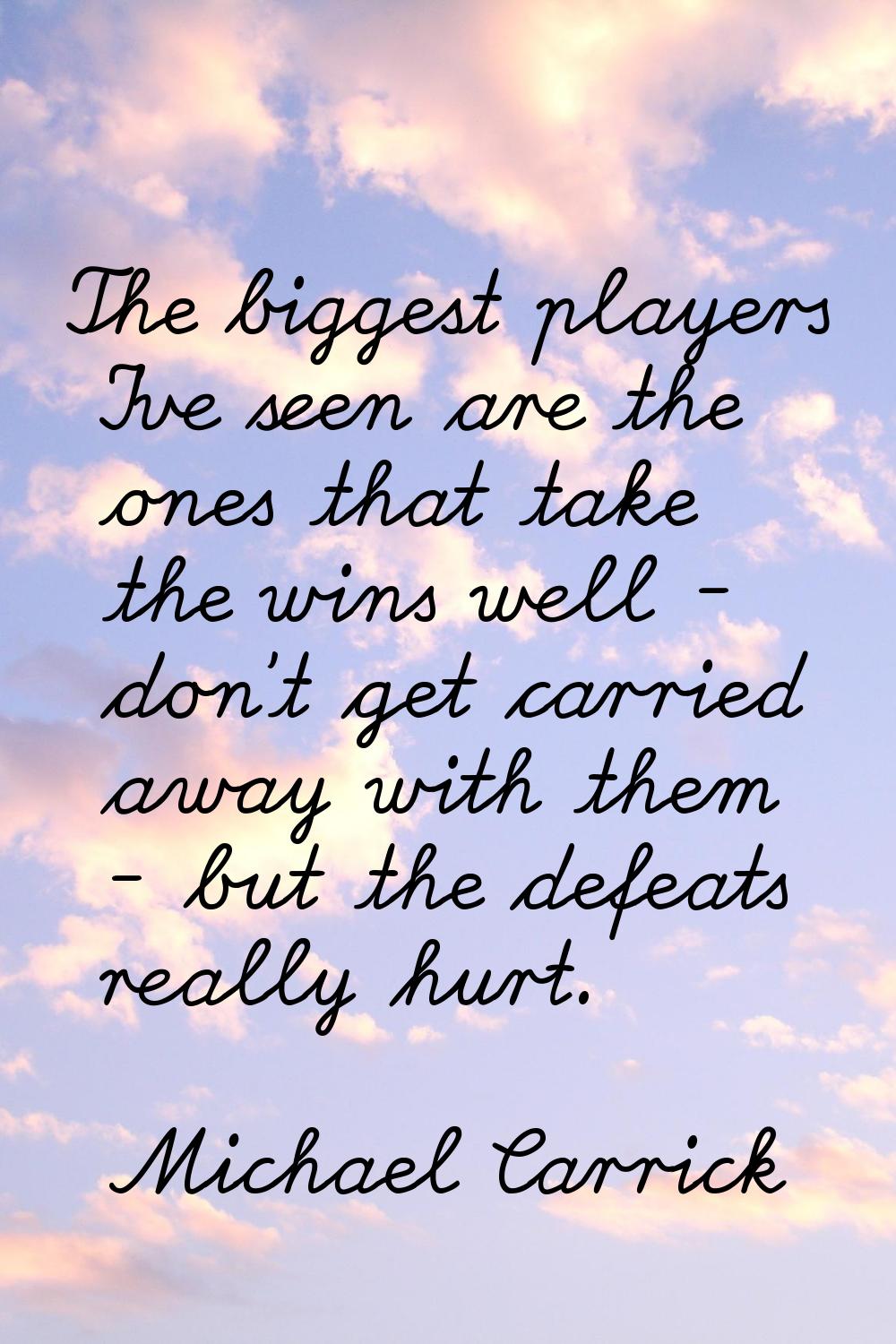 The biggest players I've seen are the ones that take the wins well - don't get carried away with th