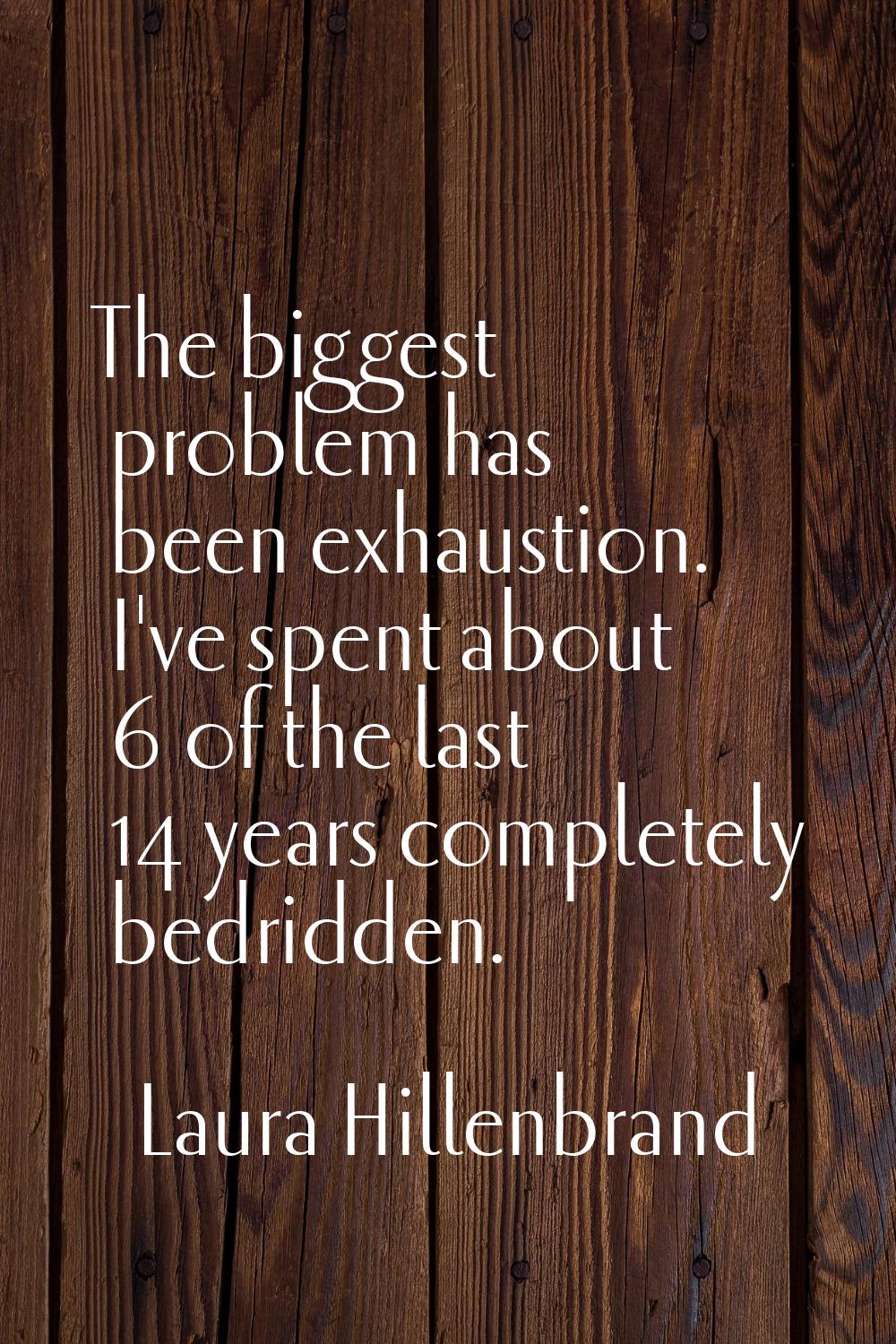 The biggest problem has been exhaustion. I've spent about 6 of the last 14 years completely bedridd