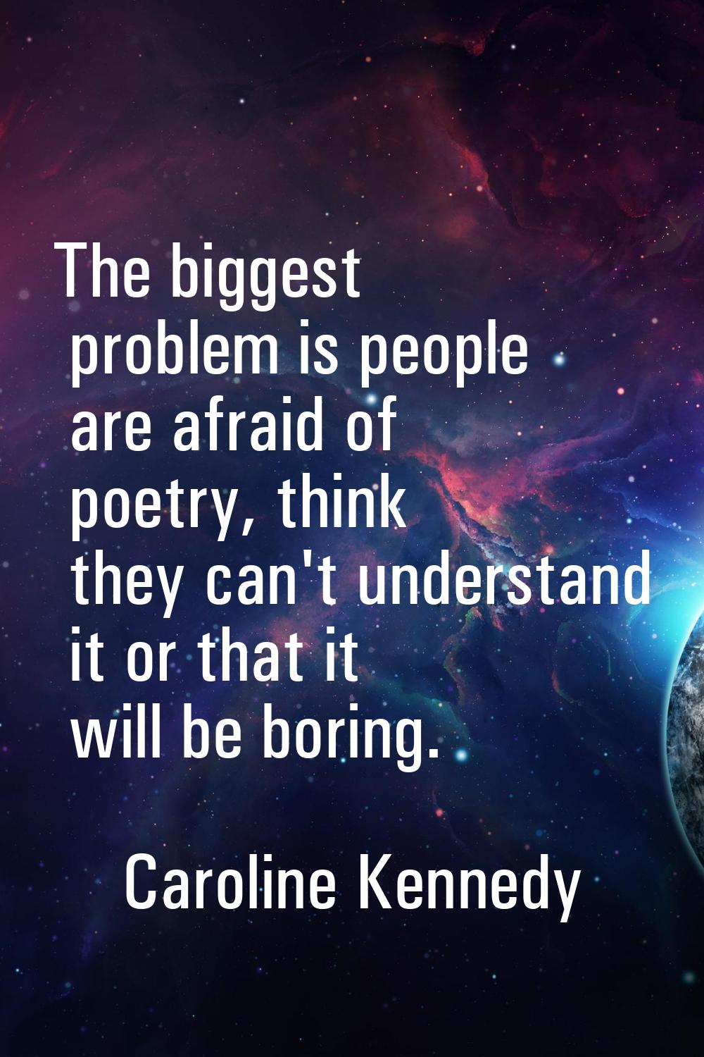 The biggest problem is people are afraid of poetry, think they can't understand it or that it will 