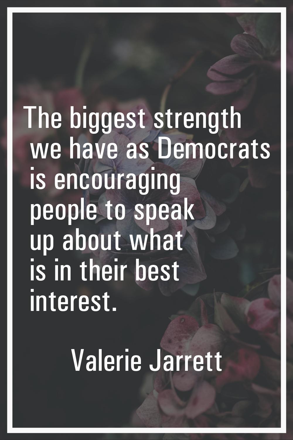 The biggest strength we have as Democrats is encouraging people to speak up about what is in their 