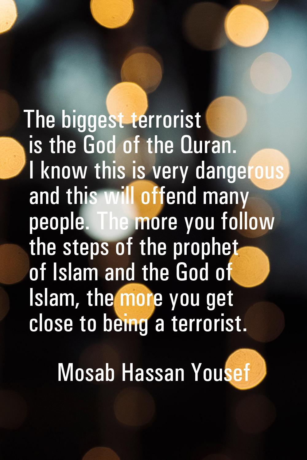 The biggest terrorist is the God of the Quran. I know this is very dangerous and this will offend m