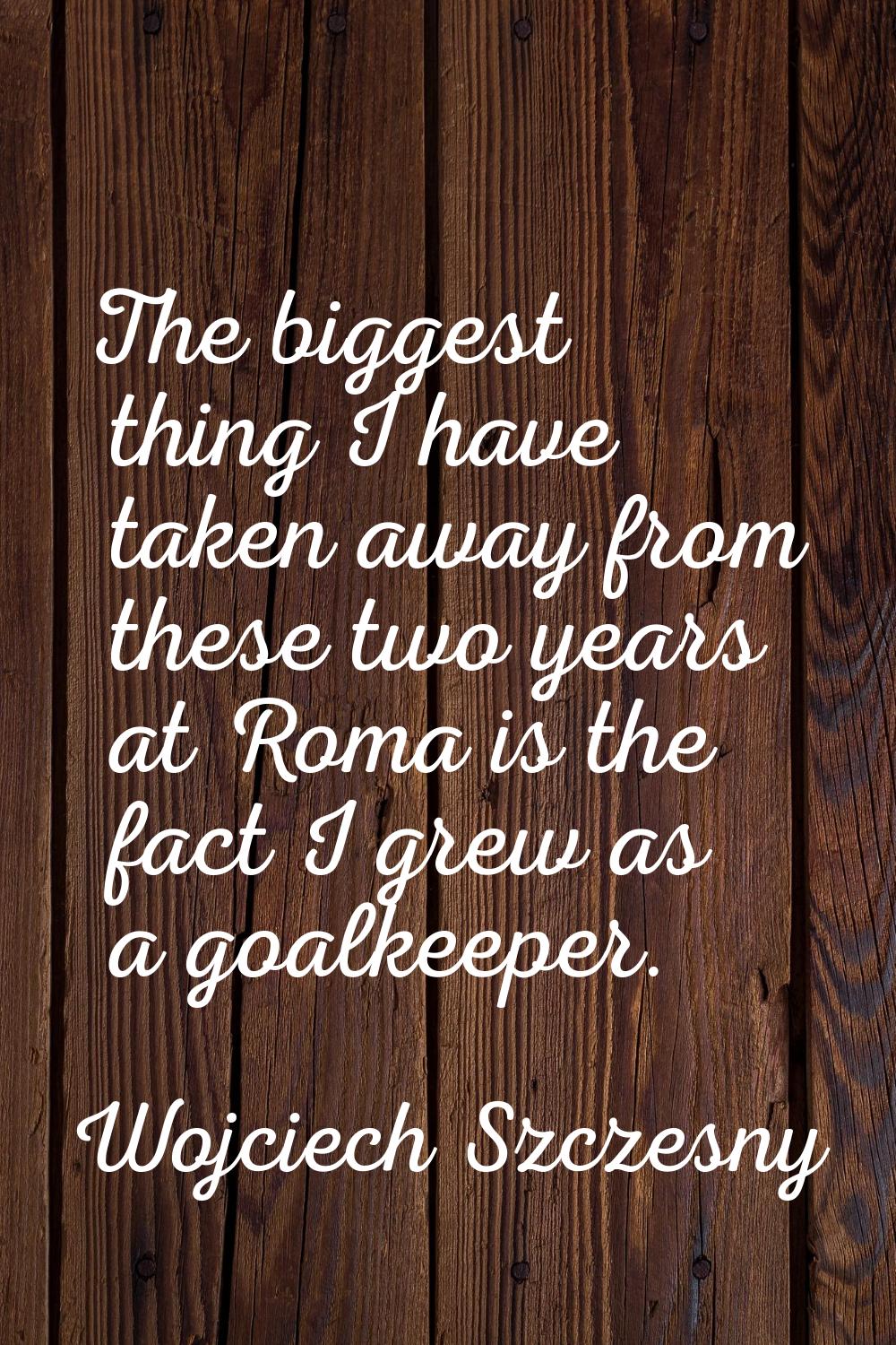 The biggest thing I have taken away from these two years at Roma is the fact I grew as a goalkeeper