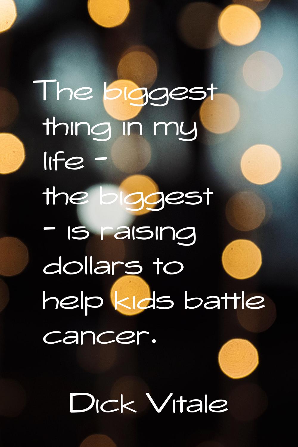 The biggest thing in my life - the biggest - is raising dollars to help kids battle cancer.