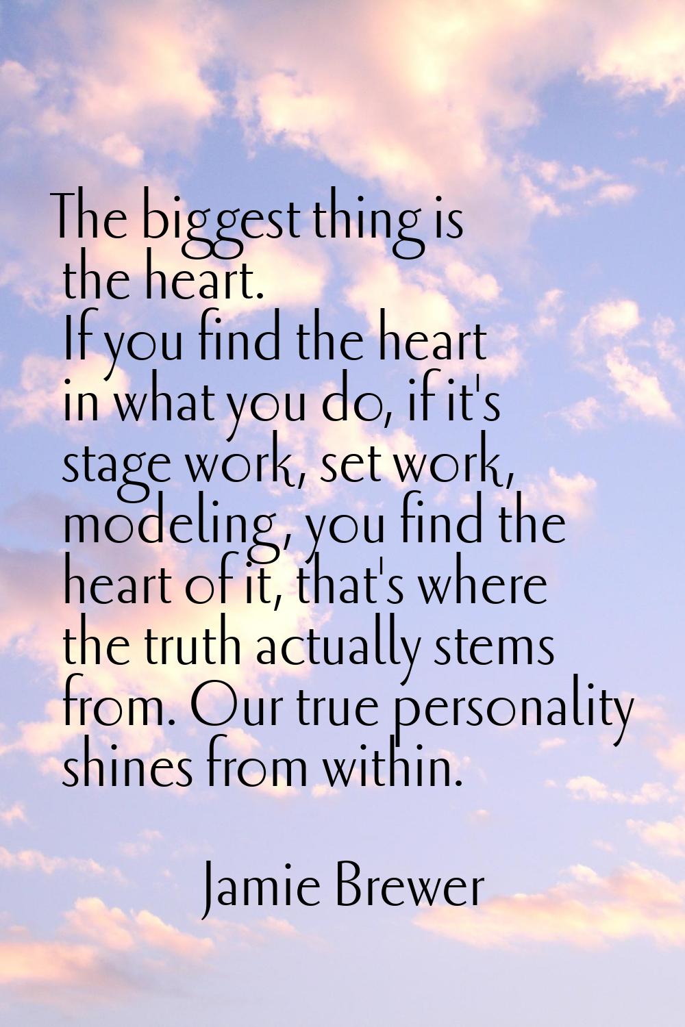 The biggest thing is the heart. If you find the heart in what you do, if it's stage work, set work,