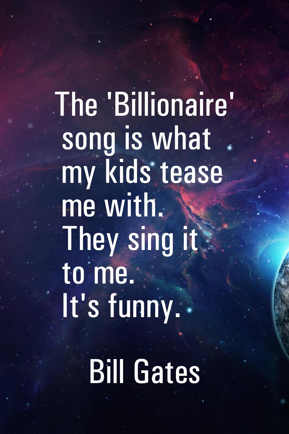 The 'Billionaire' song is what my kids tease me with. They sing it to me. It's funny.