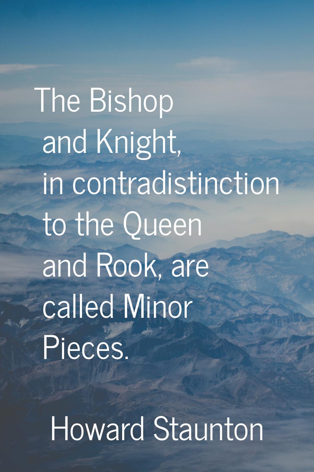 The Bishop and Knight, in contradistinction to the Queen and Rook, are called Minor Pieces.