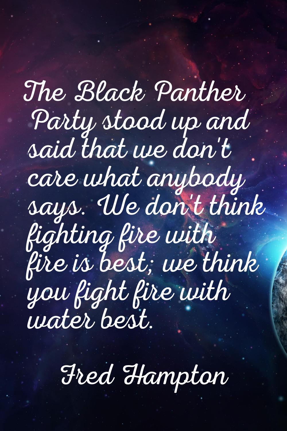 The Black Panther Party stood up and said that we don't care what anybody says. We don't think figh