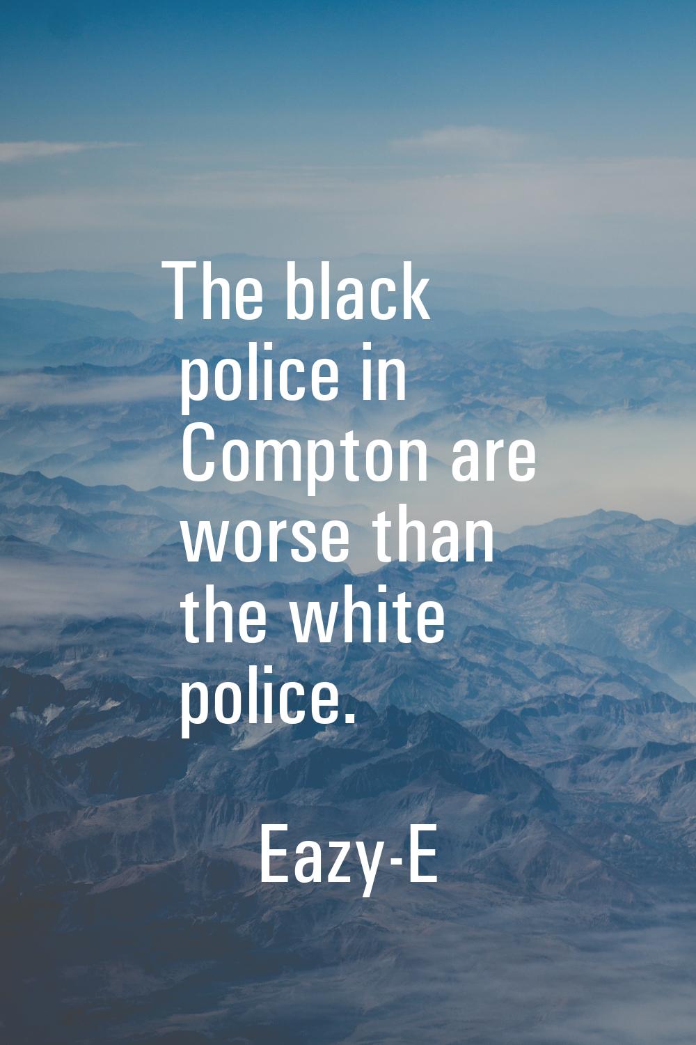 The black police in Compton are worse than the white police.